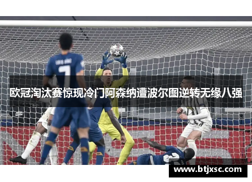 欧冠淘汰赛惊现冷门阿森纳遭波尔图逆转无缘八强