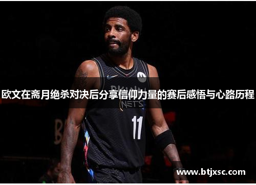 欧文在斋月绝杀对决后分享信仰力量的赛后感悟与心路历程