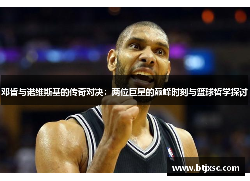 邓肯与诺维斯基的传奇对决：两位巨星的巅峰时刻与篮球哲学探讨