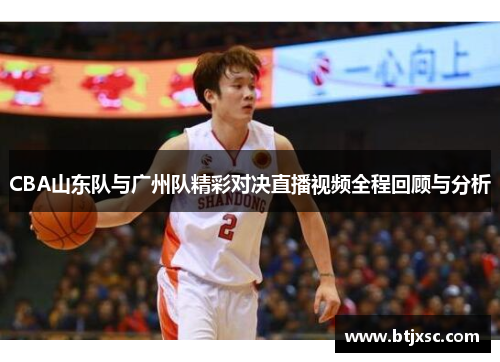 CBA山东队与广州队精彩对决直播视频全程回顾与分析