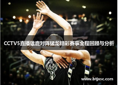 CCTV5直播雄鹿对阵猛龙精彩赛事全程回顾与分析