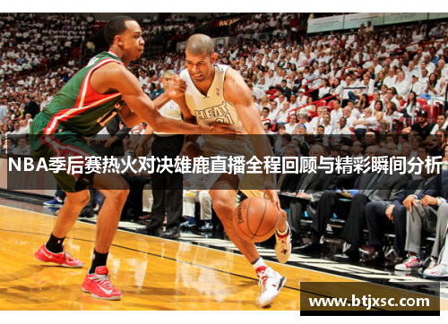 NBA季后赛热火对决雄鹿直播全程回顾与精彩瞬间分析