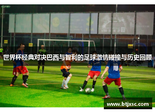 世界杯经典对决巴西与智利的足球激情碰撞与历史回顾