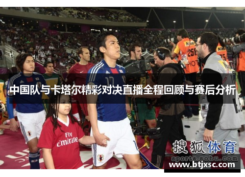中国队与卡塔尔精彩对决直播全程回顾与赛后分析