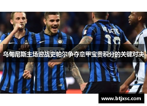 乌甸尼斯主场迎战史帕尔争夺意甲宝贵积分的关键对决