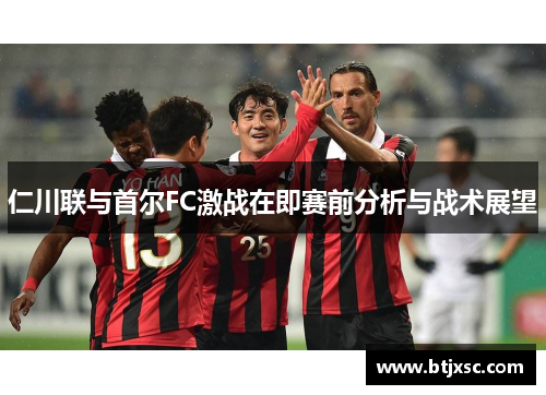 仁川联与首尔FC激战在即赛前分析与战术展望