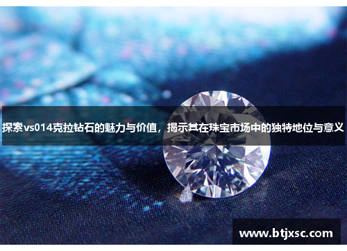 探索vs014克拉钻石的魅力与价值，揭示其在珠宝市场中的独特地位与意义