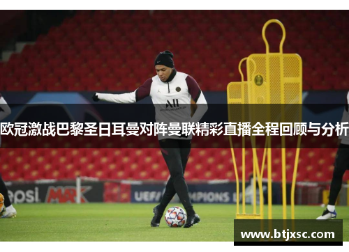 欧冠激战巴黎圣日耳曼对阵曼联精彩直播全程回顾与分析
