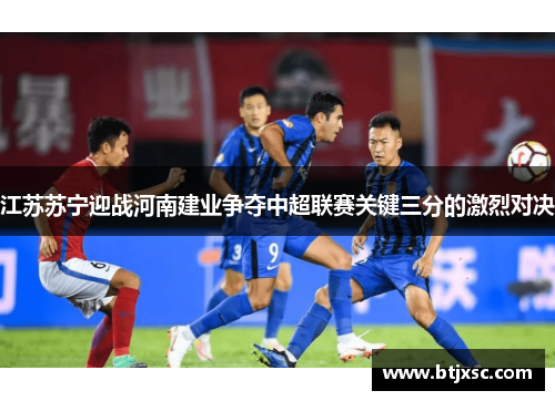 江苏苏宁迎战河南建业争夺中超联赛关键三分的激烈对决